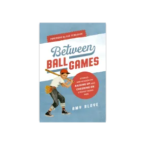 Between Ball Games: Stories and Wisdom on Raising up and Cheering on Strong Young Men